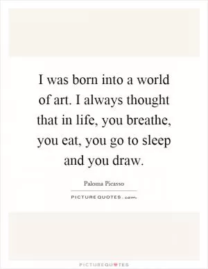 I was born into a world of art. I always thought that in life, you breathe, you eat, you go to sleep and you draw Picture Quote #1