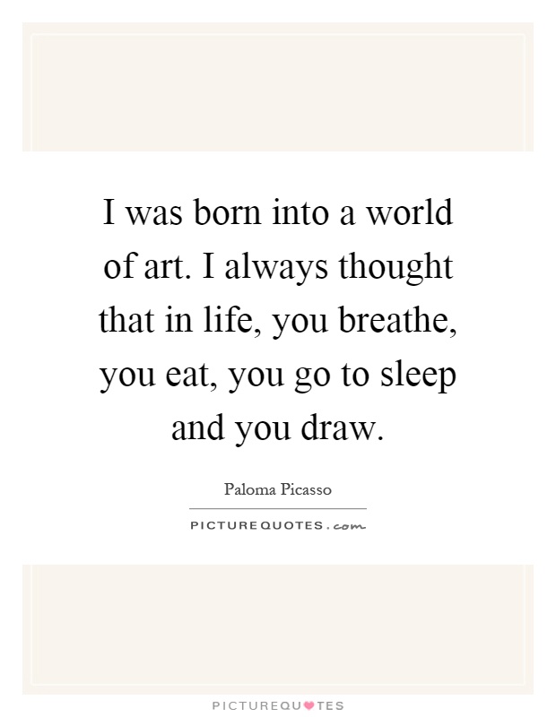 I was born into a world of art. I always thought that in life, you breathe, you eat, you go to sleep and you draw Picture Quote #1