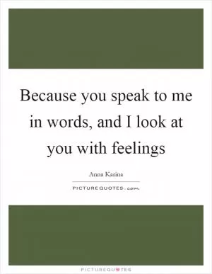 Because you speak to me in words, and I look at you with feelings Picture Quote #1