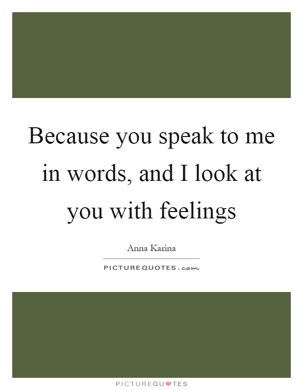 Because you speak to me in words, and I look at you with feelings Picture Quote #1