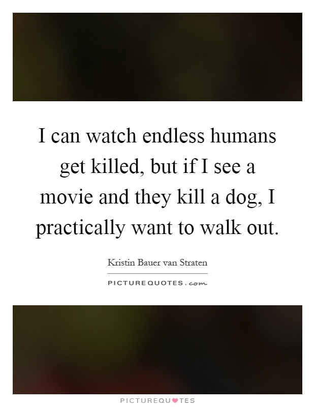 I can watch endless humans get killed, but if I see a movie and they kill a dog, I practically want to walk out Picture Quote #1