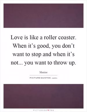 Love is like a roller coaster. When it’s good, you don’t want to stop and when it’s not... you want to throw up Picture Quote #1