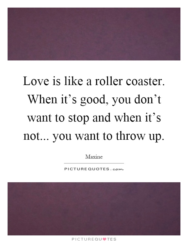 Love is like a roller coaster. When it's good, you don't want to stop and when it's not... you want to throw up Picture Quote #1
