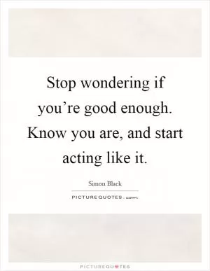 Stop wondering if you’re good enough. Know you are, and start acting like it Picture Quote #1