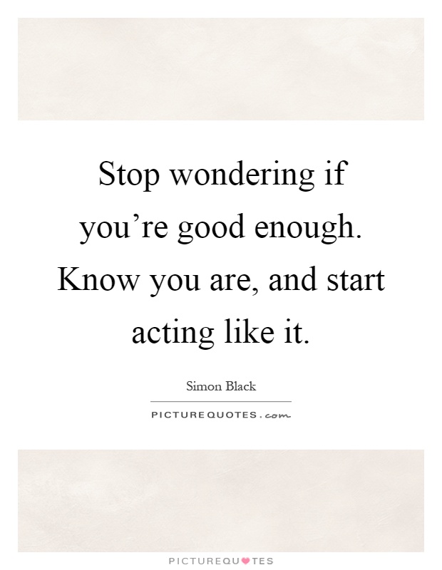 Stop wondering if you're good enough. Know you are, and start acting like it Picture Quote #1