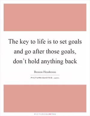 The key to life is to set goals and go after those goals, don’t hold anything back Picture Quote #1