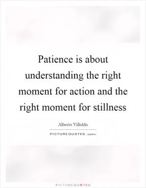 Patience is about understanding the right moment for action and the right moment for stillness Picture Quote #1