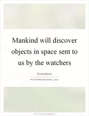 Mankind will discover objects in space sent to us by the watchers Picture Quote #1