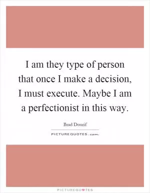 I am they type of person that once I make a decision, I must execute. Maybe I am a perfectionist in this way Picture Quote #1