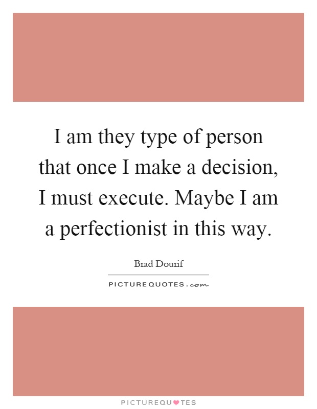 I am they type of person that once I make a decision, I must execute. Maybe I am a perfectionist in this way Picture Quote #1