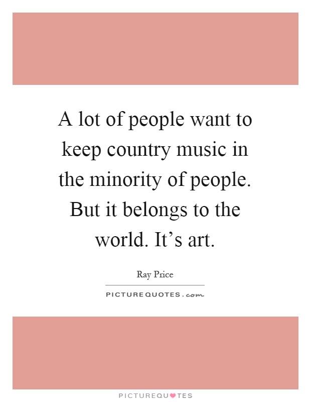 A lot of people want to keep country music in the minority of people. But it belongs to the world. It's art Picture Quote #1
