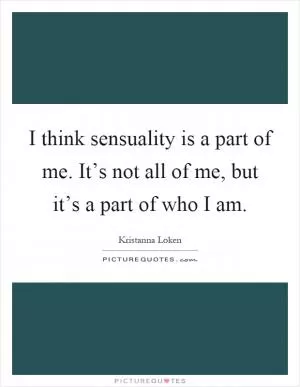 I think sensuality is a part of me. It’s not all of me, but it’s a part of who I am Picture Quote #1