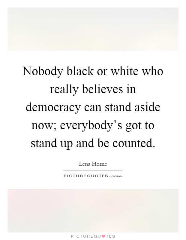 Nobody black or white who really believes in democracy can stand aside now; everybody's got to stand up and be counted Picture Quote #1