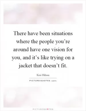 There have been situations where the people you’re around have one vision for you, and it’s like trying on a jacket that doesn’t fit Picture Quote #1