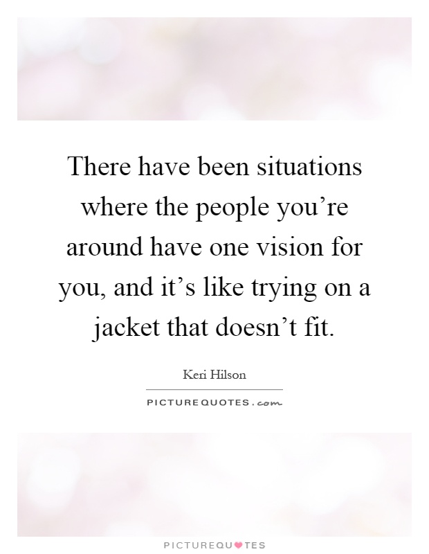 There have been situations where the people you're around have one vision for you, and it's like trying on a jacket that doesn't fit Picture Quote #1