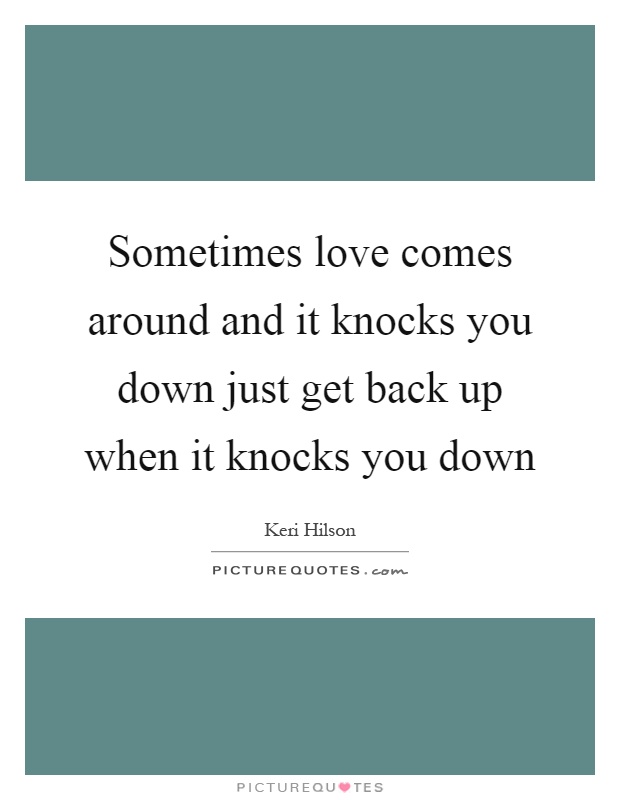 Sometimes love comes around and it knocks you down just get back up when it knocks you down Picture Quote #1