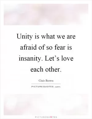 Unity is what we are afraid of so fear is insanity. Let’s love each other Picture Quote #1