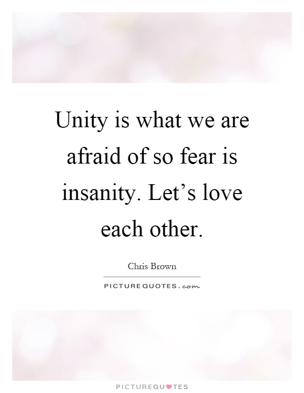 Unity is what we are afraid of so fear is insanity. Let's love each other Picture Quote #1