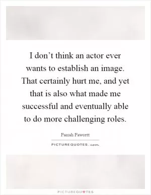 I don’t think an actor ever wants to establish an image. That certainly hurt me, and yet that is also what made me successful and eventually able to do more challenging roles Picture Quote #1