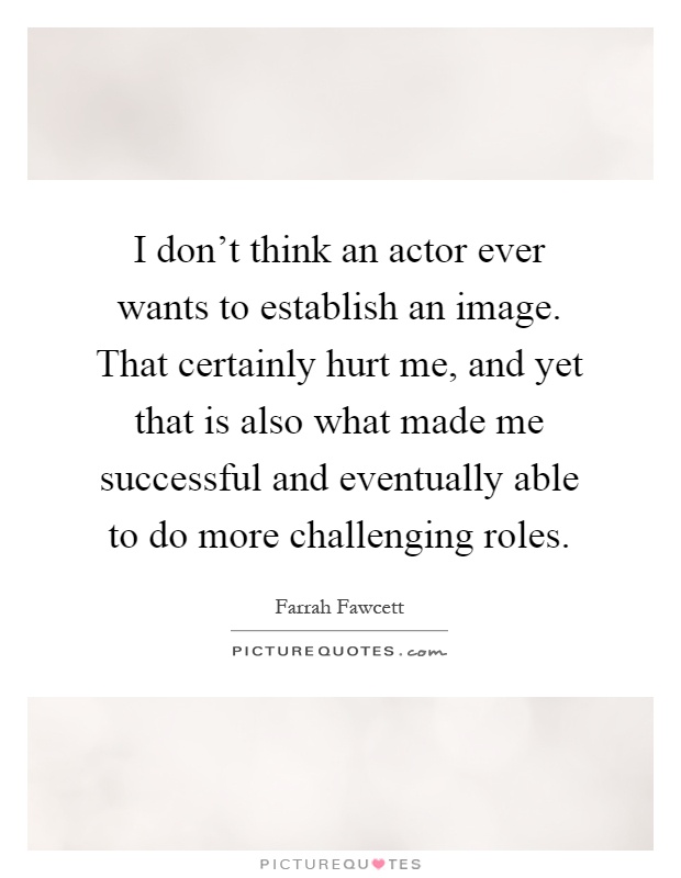 I don't think an actor ever wants to establish an image. That certainly hurt me, and yet that is also what made me successful and eventually able to do more challenging roles Picture Quote #1