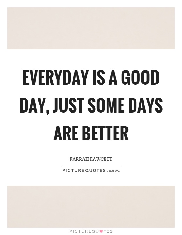 Everyday is a good day, just some days are better Picture Quote #1