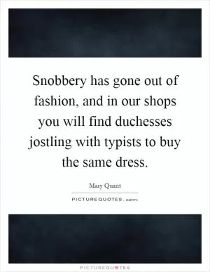 Snobbery has gone out of fashion, and in our shops you will find duchesses jostling with typists to buy the same dress Picture Quote #1