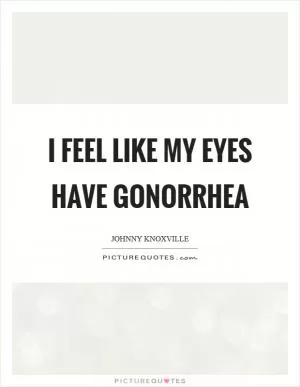 I feel like my eyes have gonorrhea Picture Quote #1