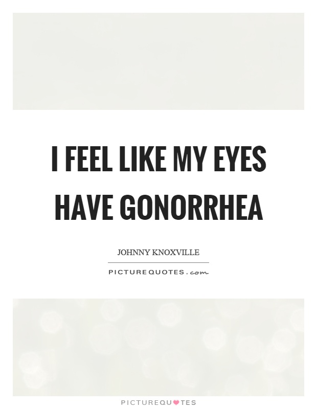 I feel like my eyes have gonorrhea Picture Quote #1