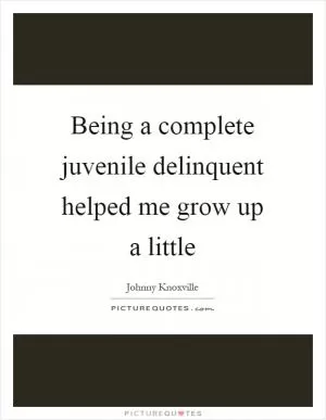 Being a complete juvenile delinquent helped me grow up a little Picture Quote #1
