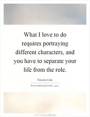 What I love to do requires portraying different characters, and you have to separate your life from the role Picture Quote #1