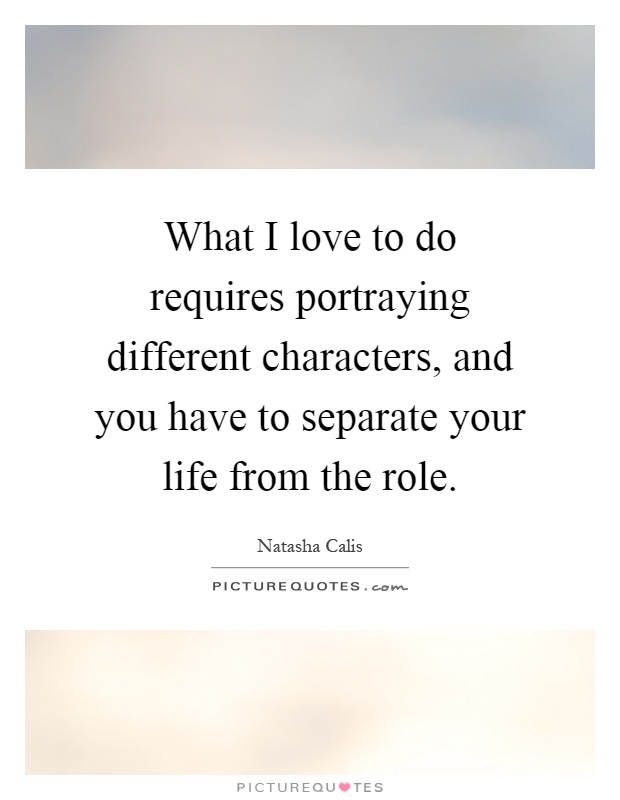 What I love to do requires portraying different characters, and you have to separate your life from the role Picture Quote #1