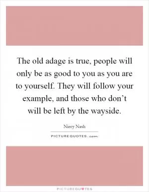 The old adage is true, people will only be as good to you as you are to yourself. They will follow your example, and those who don’t will be left by the wayside Picture Quote #1