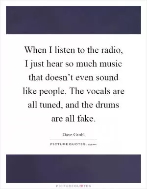 When I listen to the radio, I just hear so much music that doesn’t even sound like people. The vocals are all tuned, and the drums are all fake Picture Quote #1