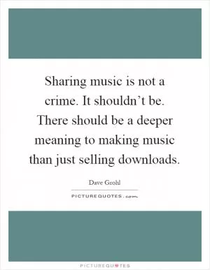 Sharing music is not a crime. It shouldn’t be. There should be a deeper meaning to making music than just selling downloads Picture Quote #1