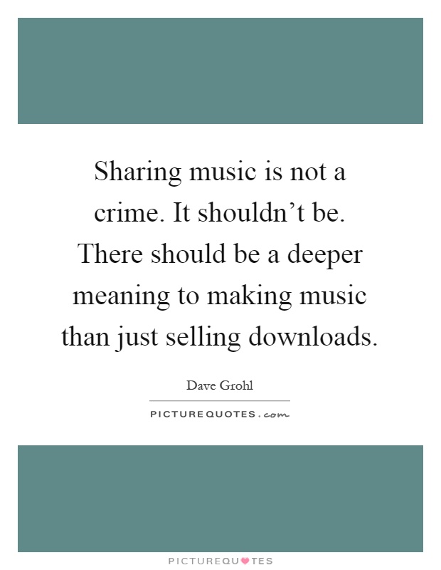 Sharing music is not a crime. It shouldn't be. There should be a deeper meaning to making music than just selling downloads Picture Quote #1