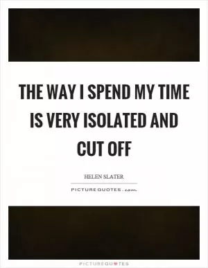 The way I spend my time is very isolated and cut off Picture Quote #1