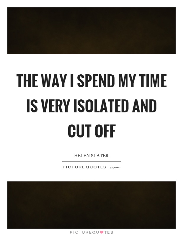 The way I spend my time is very isolated and cut off Picture Quote #1
