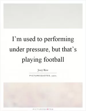 I’m used to performing under pressure, but that’s playing football Picture Quote #1
