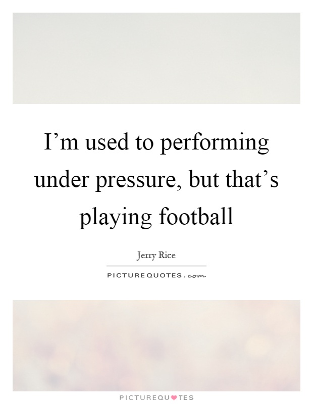 I'm used to performing under pressure, but that's playing football Picture Quote #1