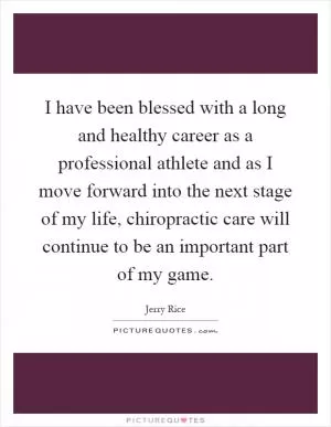 I have been blessed with a long and healthy career as a professional athlete and as I move forward into the next stage of my life, chiropractic care will continue to be an important part of my game Picture Quote #1