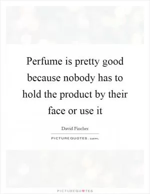 Perfume is pretty good because nobody has to hold the product by their face or use it Picture Quote #1