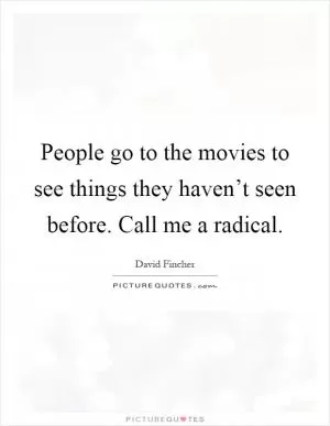 People go to the movies to see things they haven’t seen before. Call me a radical Picture Quote #1