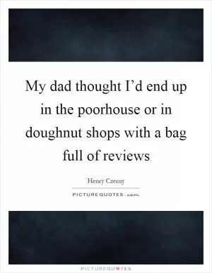 My dad thought I’d end up in the poorhouse or in doughnut shops with a bag full of reviews Picture Quote #1