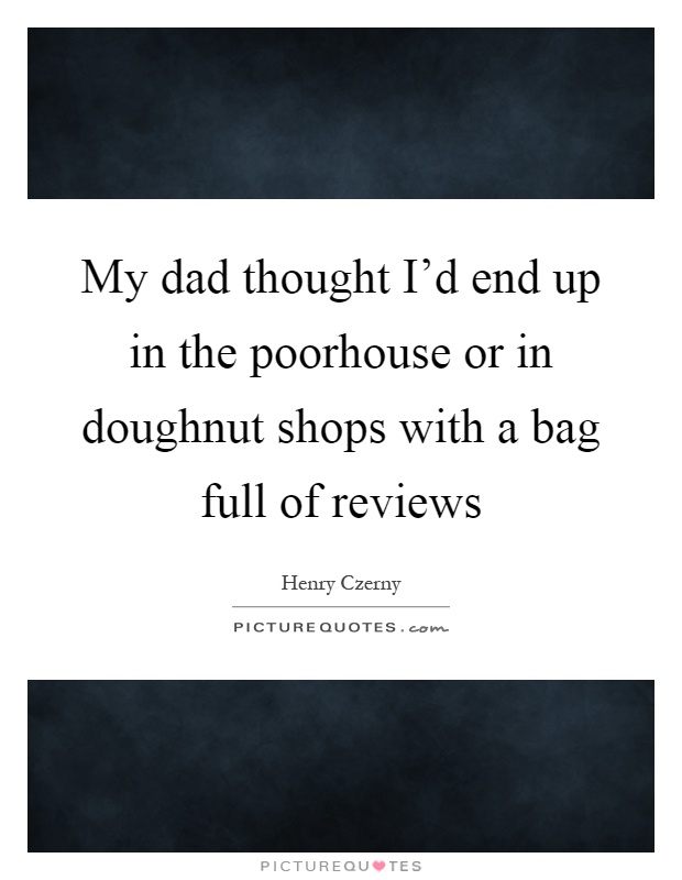 My dad thought I'd end up in the poorhouse or in doughnut shops with a bag full of reviews Picture Quote #1