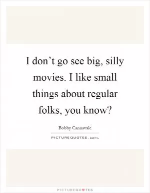 I don’t go see big, silly movies. I like small things about regular folks, you know? Picture Quote #1