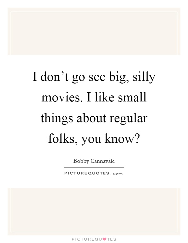 I don't go see big, silly movies. I like small things about regular folks, you know? Picture Quote #1