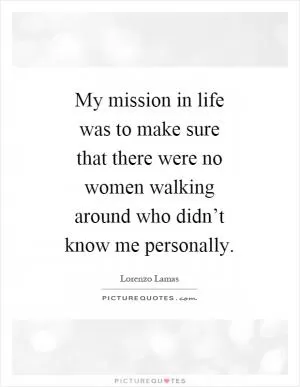 My mission in life was to make sure that there were no women walking around who didn’t know me personally Picture Quote #1