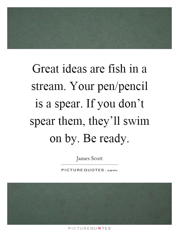 Great ideas are fish in a stream. Your pen/pencil is a spear. If you don't spear them, they'll swim on by. Be ready Picture Quote #1