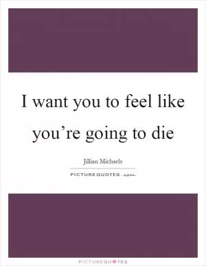 I want you to feel like you’re going to die Picture Quote #1