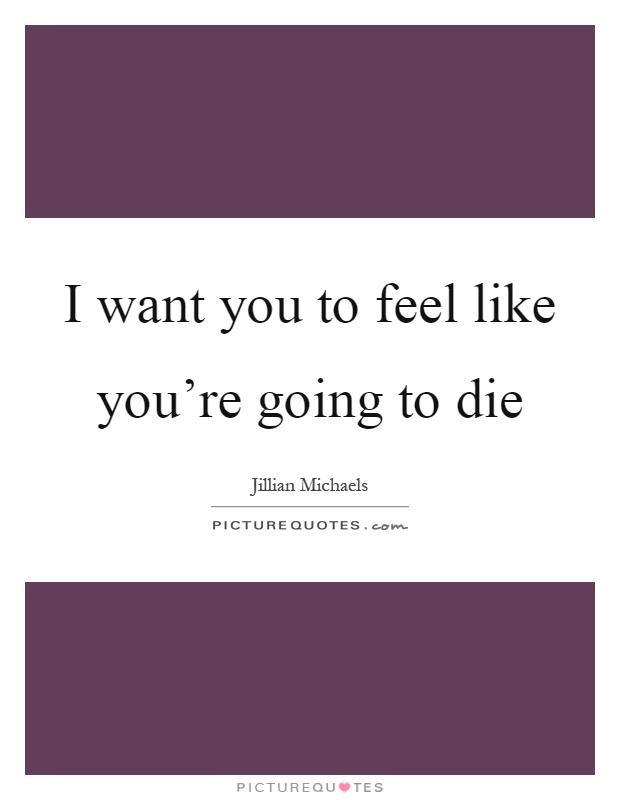 I want you to feel like you're going to die Picture Quote #1